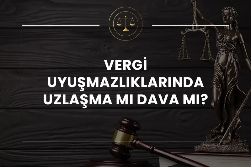 vergi uyuşmazlıklarında dava mı uzlaşma mı daha doğru